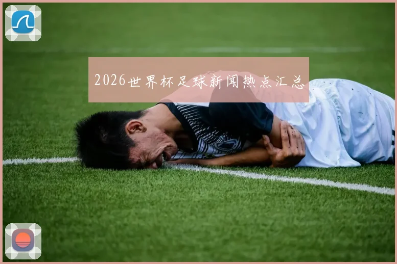 2026世界杯足球新闻热点汇总