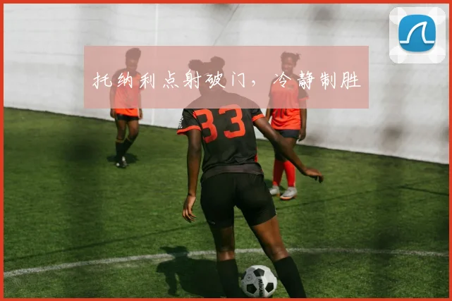 托纳利点射破门，冷静制胜