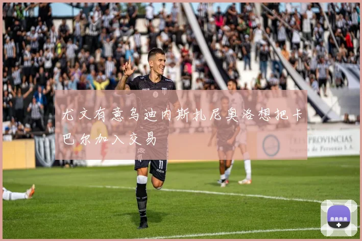尤文有意乌迪内斯扎尼奥洛想把卡巴尔加入交易